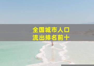 全国城市人口流出排名前十