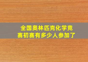 全国奥林匹克化学竞赛初赛有多少人参加了