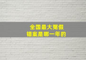 全国最大冤假错案是哪一年的