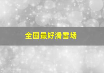 全国最好滑雪场