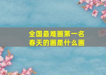 全国最难画第一名春天的画是什么画