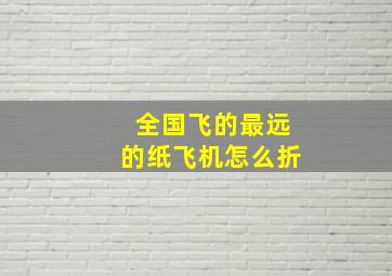 全国飞的最远的纸飞机怎么折