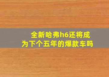 全新哈弗h6还将成为下个五年的爆款车吗