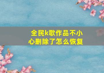 全民k歌作品不小心删除了怎么恢复