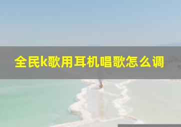 全民k歌用耳机唱歌怎么调