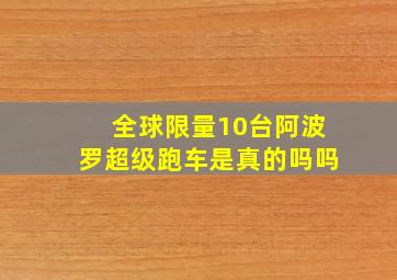 全球限量10台阿波罗超级跑车是真的吗吗