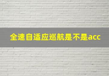 全速自适应巡航是不是acc