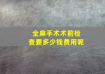 全麻手术术前检查要多少钱费用呢