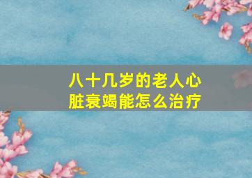 八十几岁的老人心脏衰竭能怎么治疗