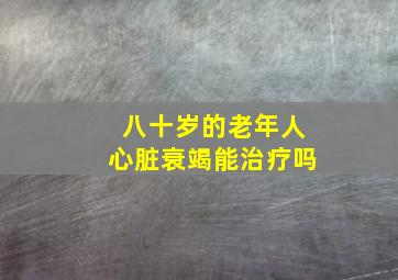 八十岁的老年人心脏衰竭能治疗吗