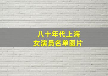 八十年代上海女演员名单图片