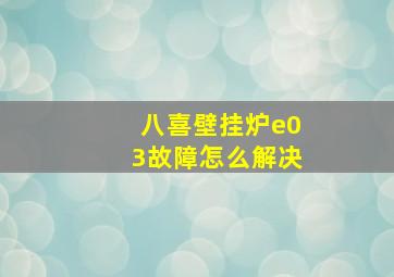 八喜壁挂炉e03故障怎么解决