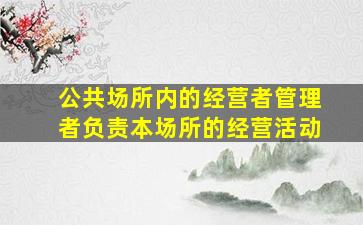 公共场所内的经营者管理者负责本场所的经营活动