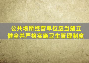 公共场所经营单位应当建立健全并严格实施卫生管理制度