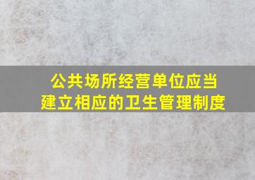 公共场所经营单位应当建立相应的卫生管理制度