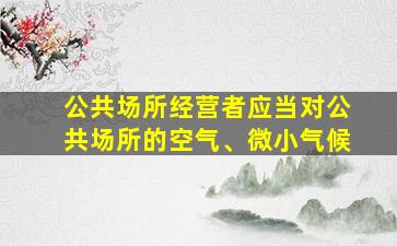 公共场所经营者应当对公共场所的空气、微小气候