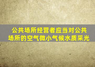 公共场所经营者应当对公共场所的空气微小气候水质采光