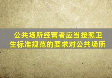 公共场所经营者应当按照卫生标准规范的要求对公共场所