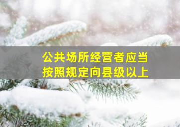 公共场所经营者应当按照规定向县级以上