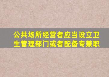 公共场所经营者应当设立卫生管理部门或者配备专兼职