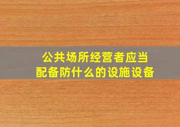 公共场所经营者应当配备防什么的设施设备