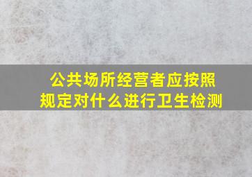 公共场所经营者应按照规定对什么进行卫生检测