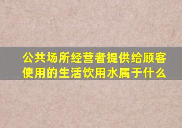 公共场所经营者提供给顾客使用的生活饮用水属于什么