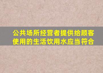 公共场所经营者提供给顾客使用的生活饮用水应当符合