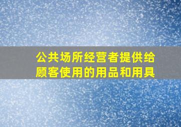 公共场所经营者提供给顾客使用的用品和用具