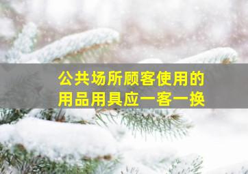 公共场所顾客使用的用品用具应一客一换