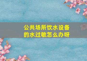 公共场所饮水设备的水过敏怎么办呀