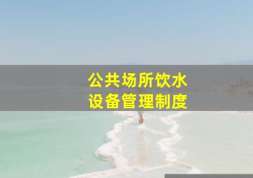 公共场所饮水设备管理制度