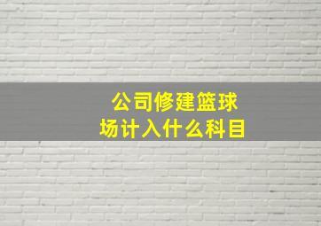 公司修建篮球场计入什么科目