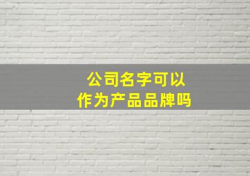 公司名字可以作为产品品牌吗