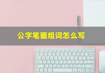 公字笔画组词怎么写