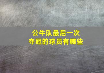 公牛队最后一次夺冠的球员有哪些