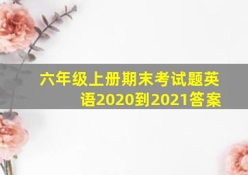 六年级上册期末考试题英语2020到2021答案