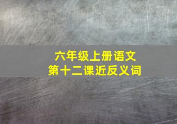 六年级上册语文第十二课近反义词