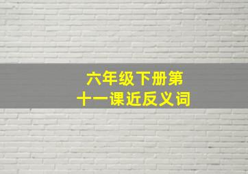 六年级下册第十一课近反义词