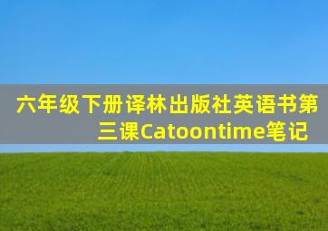 六年级下册译林出版社英语书第三课Catoontime笔记