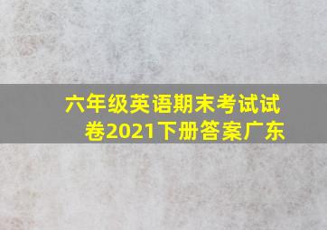 六年级英语期末考试试卷2021下册答案广东