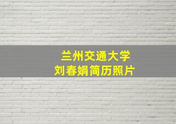 兰州交通大学刘春娟简历照片