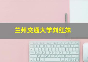 兰州交通大学刘红妹