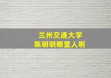 兰州交通大学陈明明哪里人啊