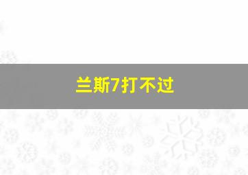 兰斯7打不过