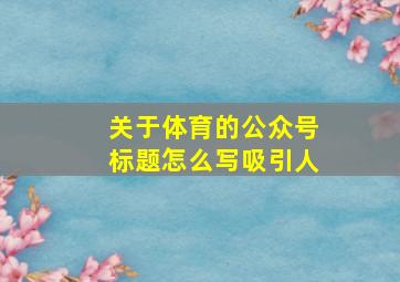 关于体育的公众号标题怎么写吸引人