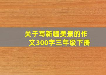 关于写新疆美景的作文300字三年级下册