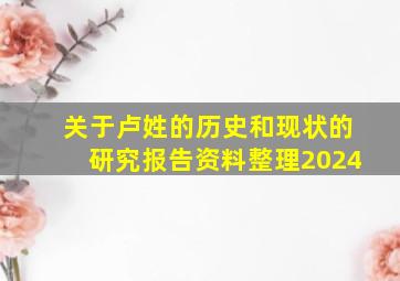 关于卢姓的历史和现状的研究报告资料整理2024