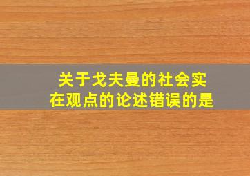 关于戈夫曼的社会实在观点的论述错误的是