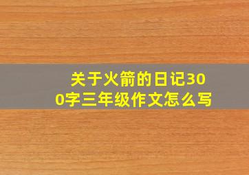 关于火箭的日记300字三年级作文怎么写